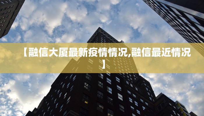 【融信大厦最新疫情情况,融信最近情况】