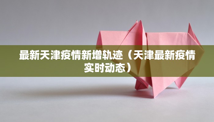 最新天津疫情新增轨迹（天津最新疫情实时动态）