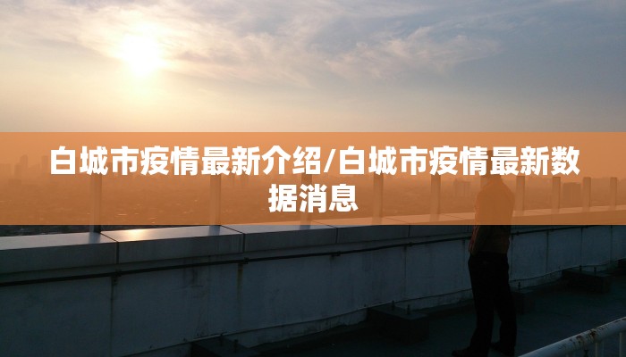 白城市疫情最新介绍/白城市疫情最新数据消息