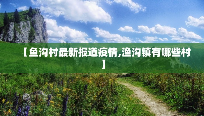 【鱼沟村最新报道疫情,渔沟镇有哪些村】