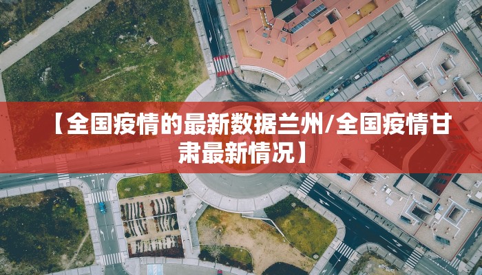 【全国疫情的最新数据兰州/全国疫情甘肃最新情况】