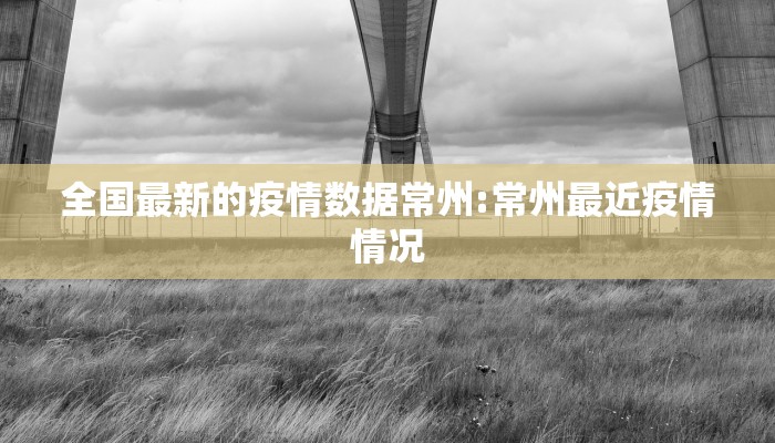 全国最新的疫情数据常州:常州最近疫情情况