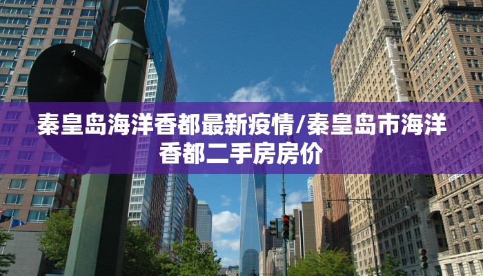 秦皇岛海洋香都最新疫情/秦皇岛市海洋香都二手房房价