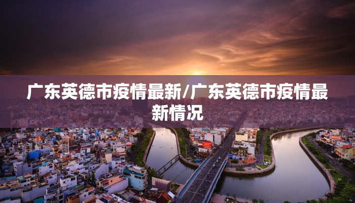 广东英德市疫情最新/广东英德市疫情最新情况
