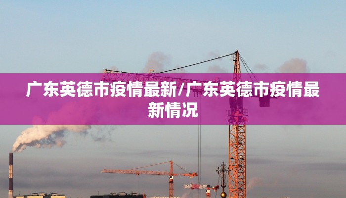 广东英德市疫情最新/广东英德市疫情最新情况