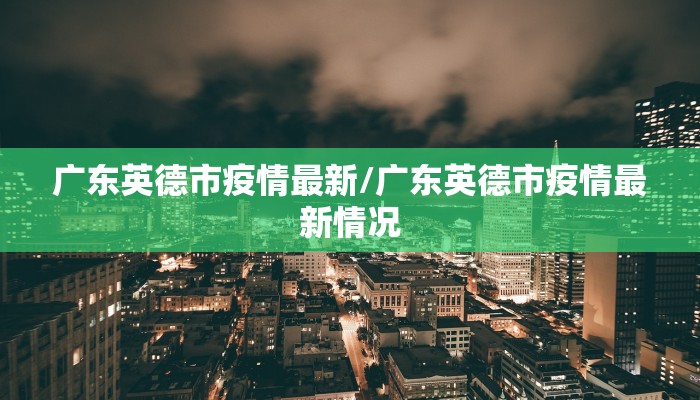 广东英德市疫情最新/广东英德市疫情最新情况