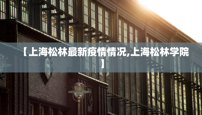 【上海松林最新疫情情况,上海松林学院】