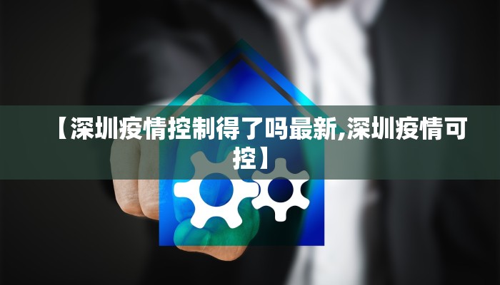 【深圳疫情控制得了吗最新,深圳疫情可控】